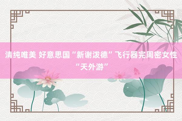 清纯唯美 好意思国“新谢泼德”飞行器完周密女性“天外游”