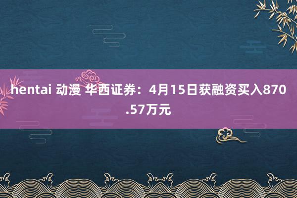 hentai 动漫 华西证券：4月15日获融资买入870.57万元