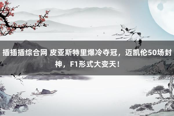 插插插综合网 皮亚斯特里爆冷夺冠，迈凯伦50场封神，F1形式大变天！