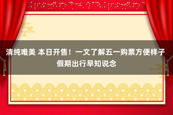 清纯唯美 本日开售！一文了解五一购票方便样子 假期出行早知说念