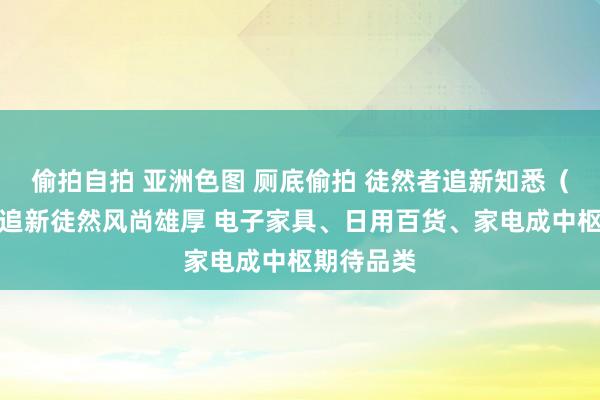 偷拍自拍 亚洲色图 厕底偷拍 徒然者追新知悉（艾瑞）：追新徒然风尚雄厚 电子家具、日用百货、家电成中枢期待品类