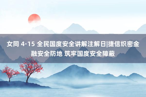 女同 4·15 全民国度安全讲解注解日|捷信织密金融安全防地 筑牢国度安全障蔽