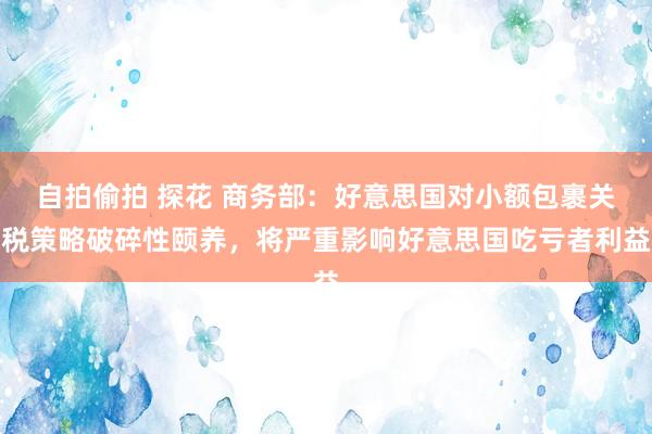 自拍偷拍 探花 商务部：好意思国对小额包裹关税策略破碎性颐养，将严重影响好意思国吃亏者利益