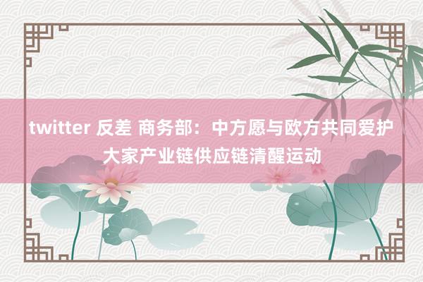 twitter 反差 商务部：中方愿与欧方共同爱护大家产业链供应链清醒运动