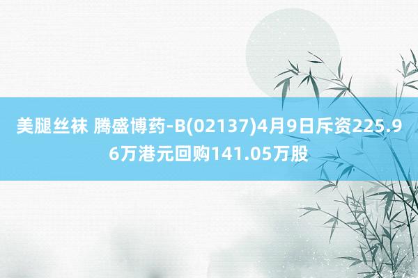 美腿丝袜 腾盛博药-B(02137)4月9日斥资225.96万港元回购141.05万股