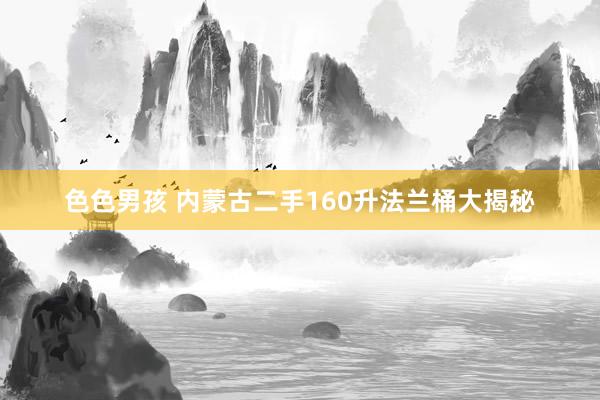 色色男孩 内蒙古二手160升法兰桶大揭秘