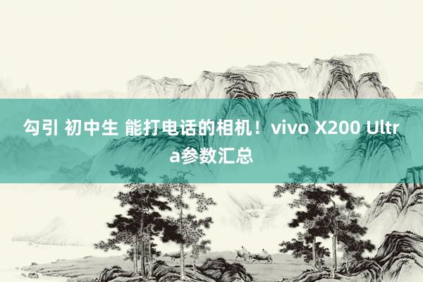 勾引 初中生 能打电话的相机！vivo X200 Ultra参数汇总