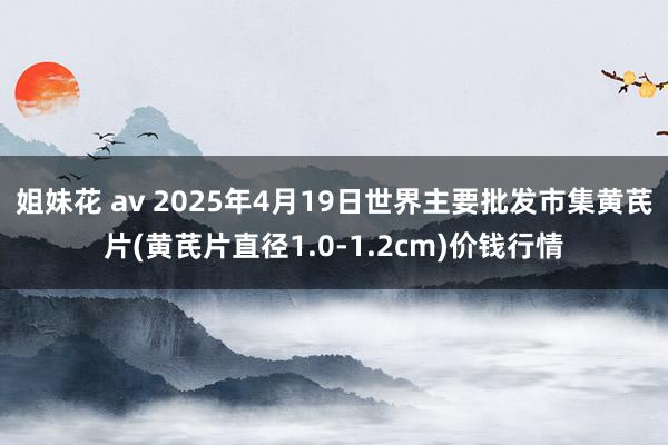 姐妹花 av 2025年4月19日世界主要批发市集黄芪片(黄芪片直径1.0-1.2cm)价钱行情