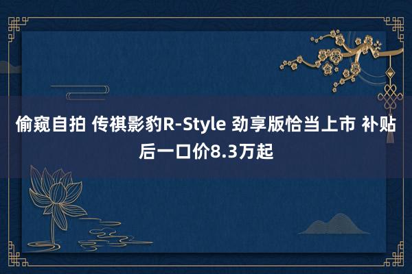 偷窥自拍 传祺影豹R-Style 劲享版恰当上市 补贴后一口价8.3万起