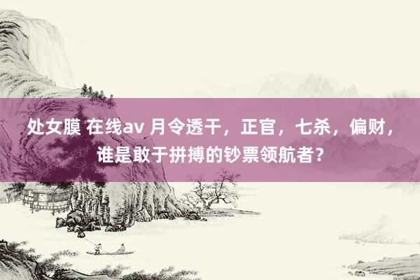 处女膜 在线av 月令透干，正官，七杀，偏财，谁是敢于拼搏的钞票领航者？