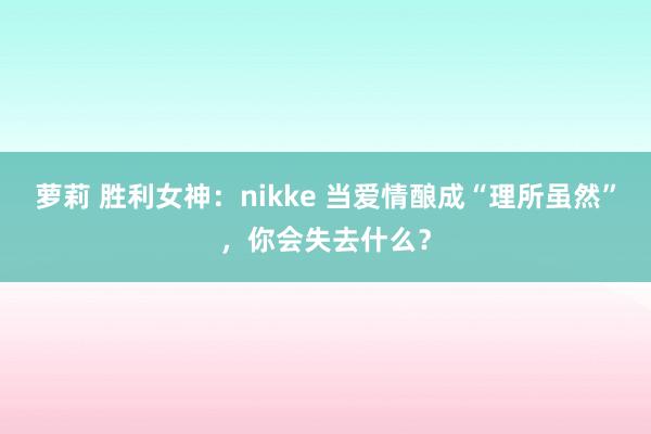 萝莉 胜利女神：nikke 当爱情酿成“理所虽然”，你会失去什么？