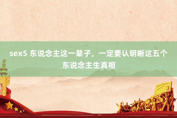 sex5 东说念主这一辈子，一定要认明晰这五个东说念主生真相