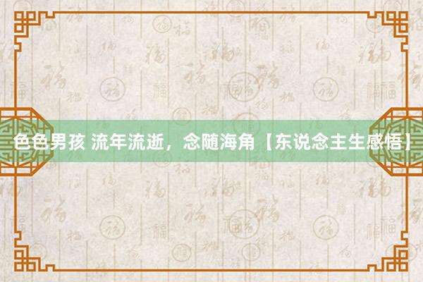 色色男孩 流年流逝，念随海角【东说念主生感悟】