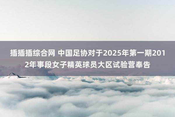 插插插综合网 中国足协对于2025年第一期2012年事段女子精英球员大区试验营奉告