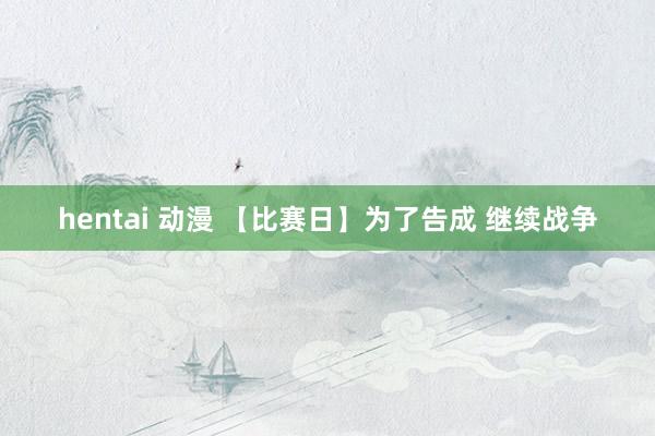 hentai 动漫 【比赛日】为了告成 继续战争