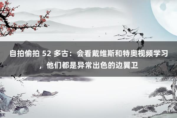 自拍偷拍 52 多古：会看戴维斯和特奥视频学习，他们都是异常出色的边翼卫