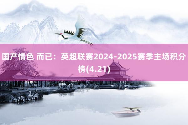 国产情色 而已：英超联赛2024-2025赛季主场积分榜(4.21)