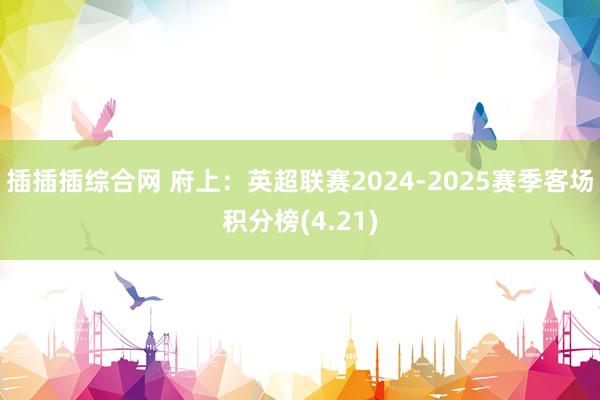 插插插综合网 府上：英超联赛2024-2025赛季客场积分榜(4.21)