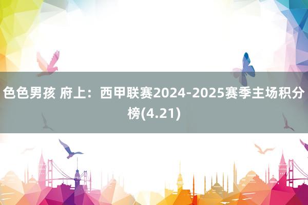 色色男孩 府上：西甲联赛2024-2025赛季主场积分榜(4.21)