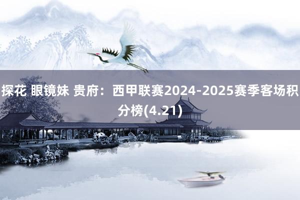 探花 眼镜妹 贵府：西甲联赛2024-2025赛季客场积分榜(4.21)