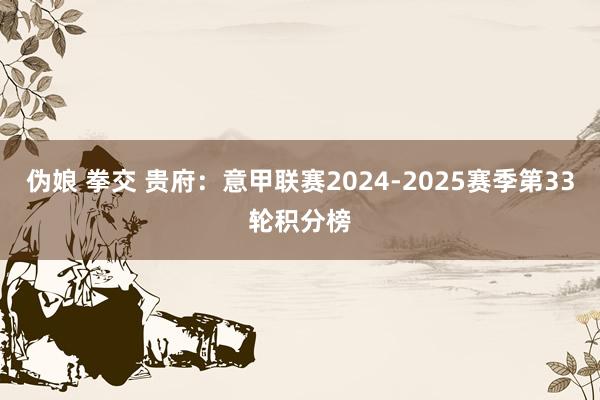 伪娘 拳交 贵府：意甲联赛2024-2025赛季第33轮积分榜
