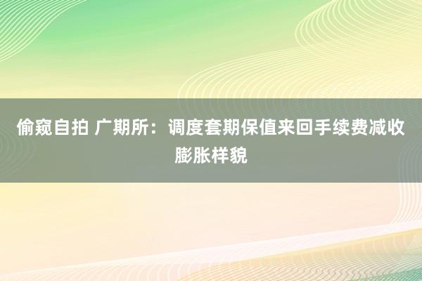 偷窥自拍 广期所：调度套期保值来回手续费减收膨胀样貌
