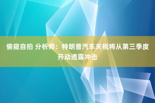 偷窥自拍 分析师：特朗普汽车关税将从第三季度开动透露冲击
