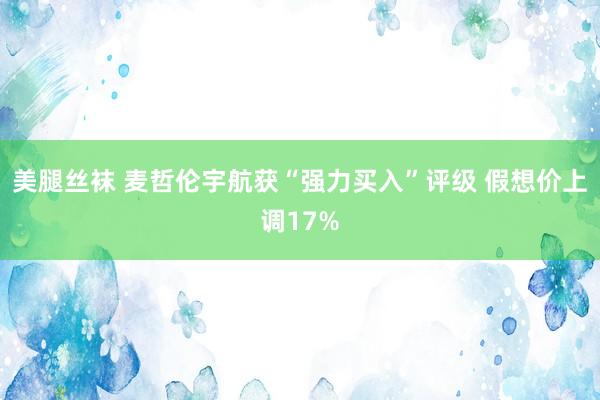 美腿丝袜 麦哲伦宇航获“强力买入”评级 假想价上调17%