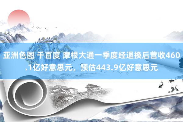 亚洲色图 千百度 摩根大通一季度经退换后营收460.1亿好意思元，预估443.9亿好意思元
