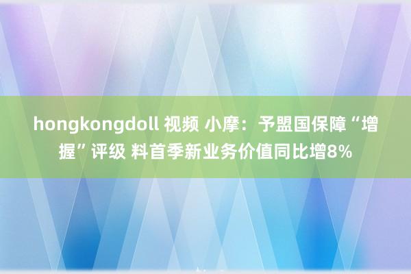hongkongdoll 视频 小摩：予盟国保障“增握”评级 料首季新业务价值同比增8%