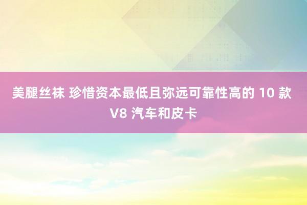 美腿丝袜 珍惜资本最低且弥远可靠性高的 10 款 V8 汽车和皮卡