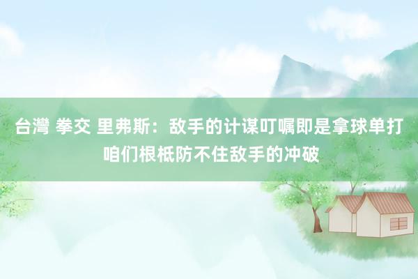 台灣 拳交 里弗斯：敌手的计谋叮嘱即是拿球单打 咱们根柢防不住敌手的冲破