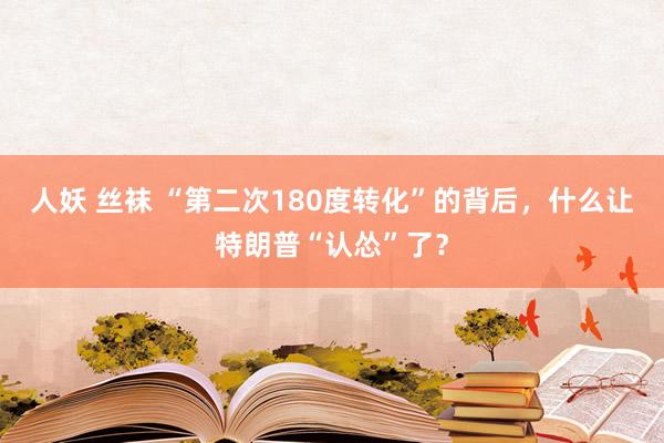 人妖 丝袜 “第二次180度转化”的背后，什么让特朗普“认怂”了？
