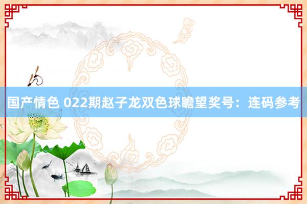 国产情色 022期赵子龙双色球瞻望奖号：连码参考