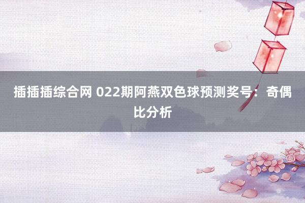 插插插综合网 022期阿燕双色球预测奖号：奇偶比分析