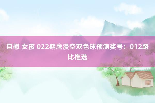 自慰 女孩 022期鹰漫空双色球预测奖号：012路比推选