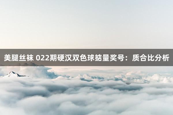美腿丝袜 022期硬汉双色球掂量奖号：质合比分析