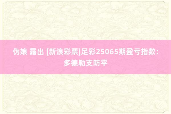 伪娘 露出 [新浪彩票]足彩25065期盈亏指数：多德勒支防平