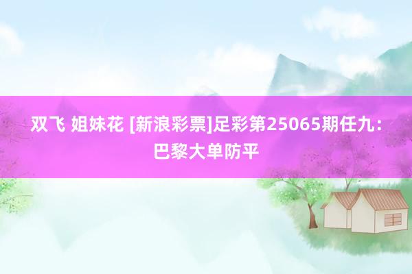 双飞 姐妹花 [新浪彩票]足彩第25065期任九：巴黎大单防平