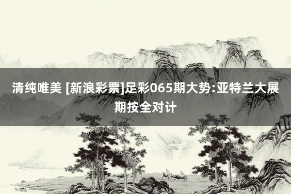 清纯唯美 [新浪彩票]足彩065期大势:亚特兰大展期按全对计