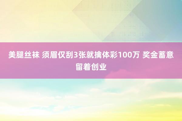 美腿丝袜 须眉仅刮3张就擒体彩100万 奖金蓄意留着创业