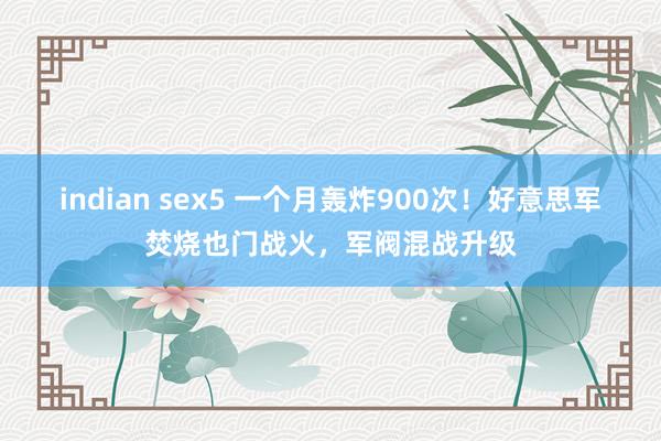 indian sex5 一个月轰炸900次！好意思军焚烧也门战火，军阀混战升级