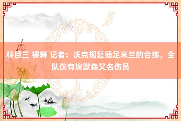科目三 裸舞 记者：沃克规复插足米兰的合练，全队仅有埃默森又名伤员