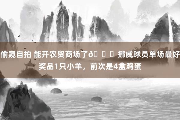偷窥自拍 能开农贸商场了😄挪威球员单场最好奖品1只小羊，前次是4盒鸡蛋