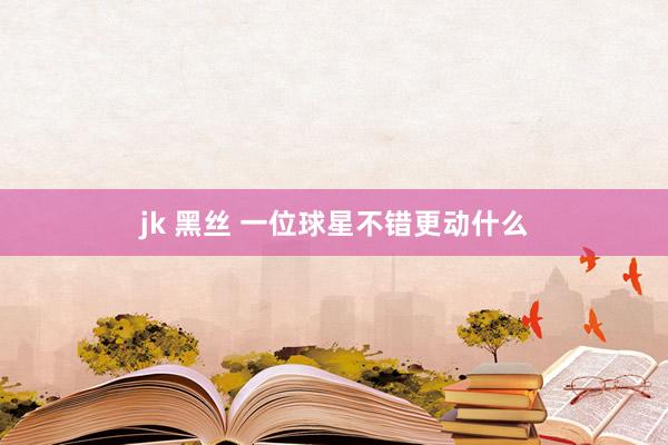 jk 黑丝 一位球星不错更动什么