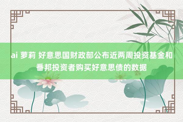 ai 萝莉 好意思国财政部公布近两周投资基金和番邦投资者购买好意思债的数据