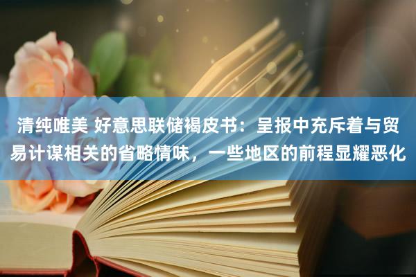 清纯唯美 好意思联储褐皮书：呈报中充斥着与贸易计谋相关的省略情味，一些地区的前程显耀恶化