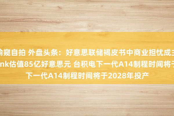 偷窥自拍 外盘头条：好意思联储褐皮书中商业担忧成主旋律 Neuralink估值85亿好意思元 台积电下一代A14制程时间将于2028年投产